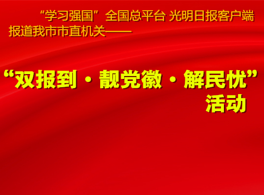 “学习强国”学习平台、光明日报客户端报道我市市直机关“双报到·靓党徽·解民忧”活动